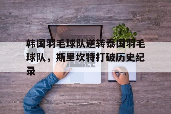 韩国羽毛球队逆转泰国羽毛球队,斯里坎特打破历史纪录的简单介绍 韩国羽毛球队逆转泰国羽毛球队,斯里坎特打破历史纪录的简单介绍