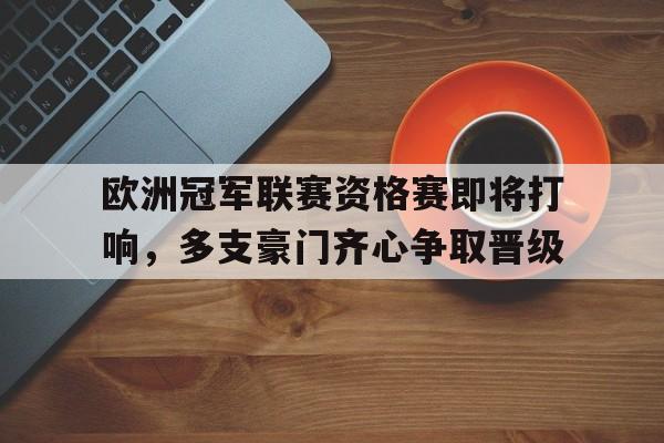 LPL赛事观看-欧洲冠军联赛资格赛即将打响，多支豪门齐心争取晋级的简单介绍